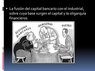 La fusión del capital bancario con el industrial,
sobre cuya base surgen el capital y la oligarquía
financieros.
 