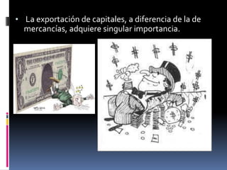 • La exportación de capitales, a diferencia de la de
mercancías, adquiere singular importancia.
 