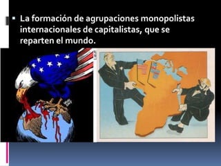  La formación de agrupaciones monopolistas
internacionales de capitalistas, que se
reparten el mundo.
 