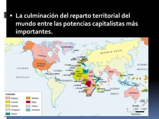  La culminación del reparto territorial del
mundo entre las potencias capitalistas más
importantes.
 