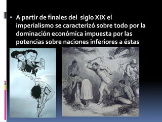 • A partir de finales del siglo XIX el
imperialismo se caracterizó sobre todo por la
dominación económica impuesta por las
potencias sobre naciones inferiores a éstas
 