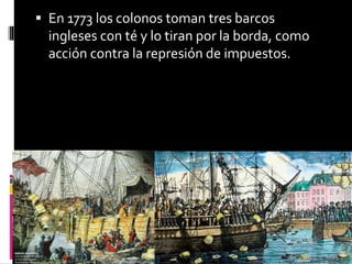  En 1773 los colonos toman tres barcos
ingleses con té y lo tiran por la borda, como
acción contra la represión de impuestos.
 
