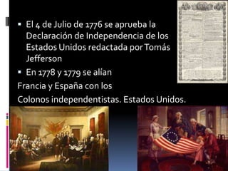  El 4 de Julio de 1776 se aprueba la
Declaración de Independencia de los
Estados Unidos redactada porTomás
Jefferson
 En 1778 y 1779 se alían
Francia y España con los
Colonos independentistas. Estados Unidos.
 