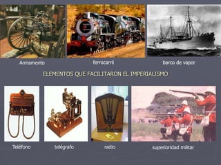 ELEMENTOS QUE FACILITARON EL IMPERIALISMO
barco de vapor
superioridad militar
Armamento ferrocarril
Teléfono telégrafo radio
 