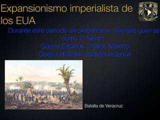 Expansionismo imperialista de
los EUA
 Durante este periodo se presentaron diversas guerras,
                   como lo fueron :
            Guerra Estados Unidos-México
           Guerra Hispano-Estadounidense




                           Batalla de Veracruz
 