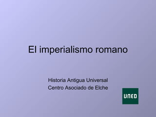 El imperialismo romano
Historia Antigua Universal
Centro Asociado de Elche
 
