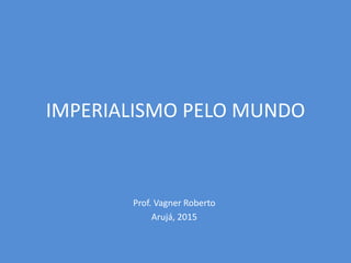 IMPERIALISMO PELO MUNDO
Prof. Vagner Roberto
Arujá, 2015
 