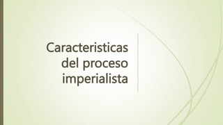 Caracteristicas
del proceso
imperialista
 
