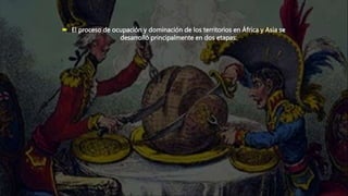  El proceso de ocupación y dominación de los territorios en África y Asia se
desarrolló principalmente en dos etapas:
 