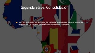 Segunda etapa: Consolidación
 Una vez explorados los territorios, las potencias establecieron distintas formas de
dominación: Las colonias, protectorados concesiones y dominios.
 