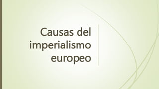 Causas del
imperialismo
europeo
 