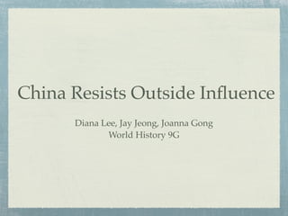 China Resists Outside Inﬂuence
      Diana Lee, Jay Jeong, Joanna Gong
             World History 9G
 