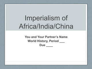 Imperialism of 
Africa/India/China 
You and Your Partner’s Name 
World History, Period ___ 
Due ____ 
 
