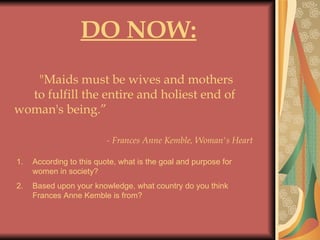 DO NOW:    &quot;Maids must be wives and mothers  to fulfill the entire and holiest end of woman's being.”    - Frances Anne Kemble, Woman's Heart   ,[object Object],[object Object]