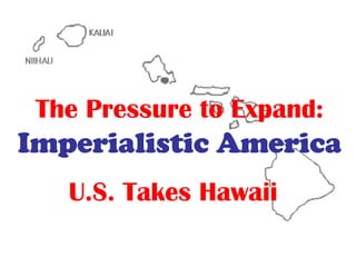 The Pressure to Expand:   Imperialistic America U.S. Takes Hawaii 