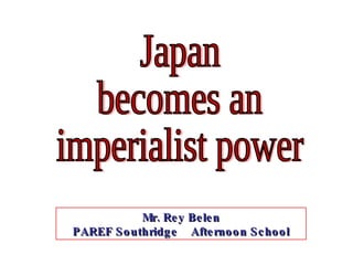 Japan becomes an imperialist power Mr. Rey Belen PAREF Southridge  Afternoon School 