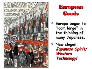 EuropeanEuropean
GoodsGoods
 Europe began toEurope began to
“loom large” in“loom large” in
the thinking ofthe thinking of
many Japanese.many Japanese.
 New sloganNew slogan::
Japanese Spirit;Japanese Spirit;
WesternWestern
Technology!Technology!
 