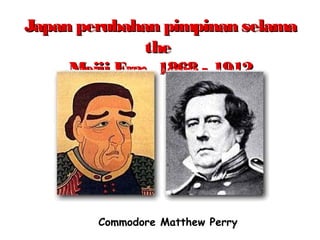 Japan perubahan pimpinan selamaJapan perubahan pimpinan selama
thethe
Meiji Era: 1868 - 1912Meiji Era: 1868 - 1912
Commodore Matthew Perry
 