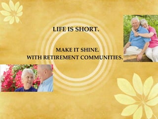 LIFE IS SHORT.


         MAKE IT SHINE.
WITH RETIREMENT COMMUNITIES.
 