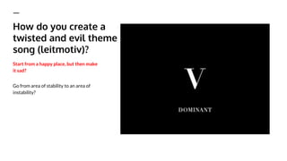 Start from a happy place, but then make
it sad?
How do you create a
twisted and evil theme
song (leitmotiv)?
Go from area of stability to an area of
instability?
 
