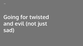 Going for twisted
and evil (not just
sad)
 