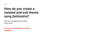 How do you create a
twisted and evil theme
song (leitmotiv)?
Start from a happy place, but then
make it sad?
Go from area of stability to an area of
instability?
 