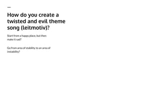 How do you create a
twisted and evil theme
song (leitmotiv)?
Start from a happy place, but then
make it sad?
Go from area of stability to an area of
instability?
 