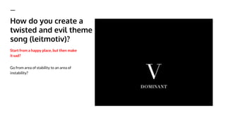 How do you create a
twisted and evil theme
song (leitmotiv)?
Start from a happy place, but then make
it sad?
Go from area of stability to an area of
instability?
 