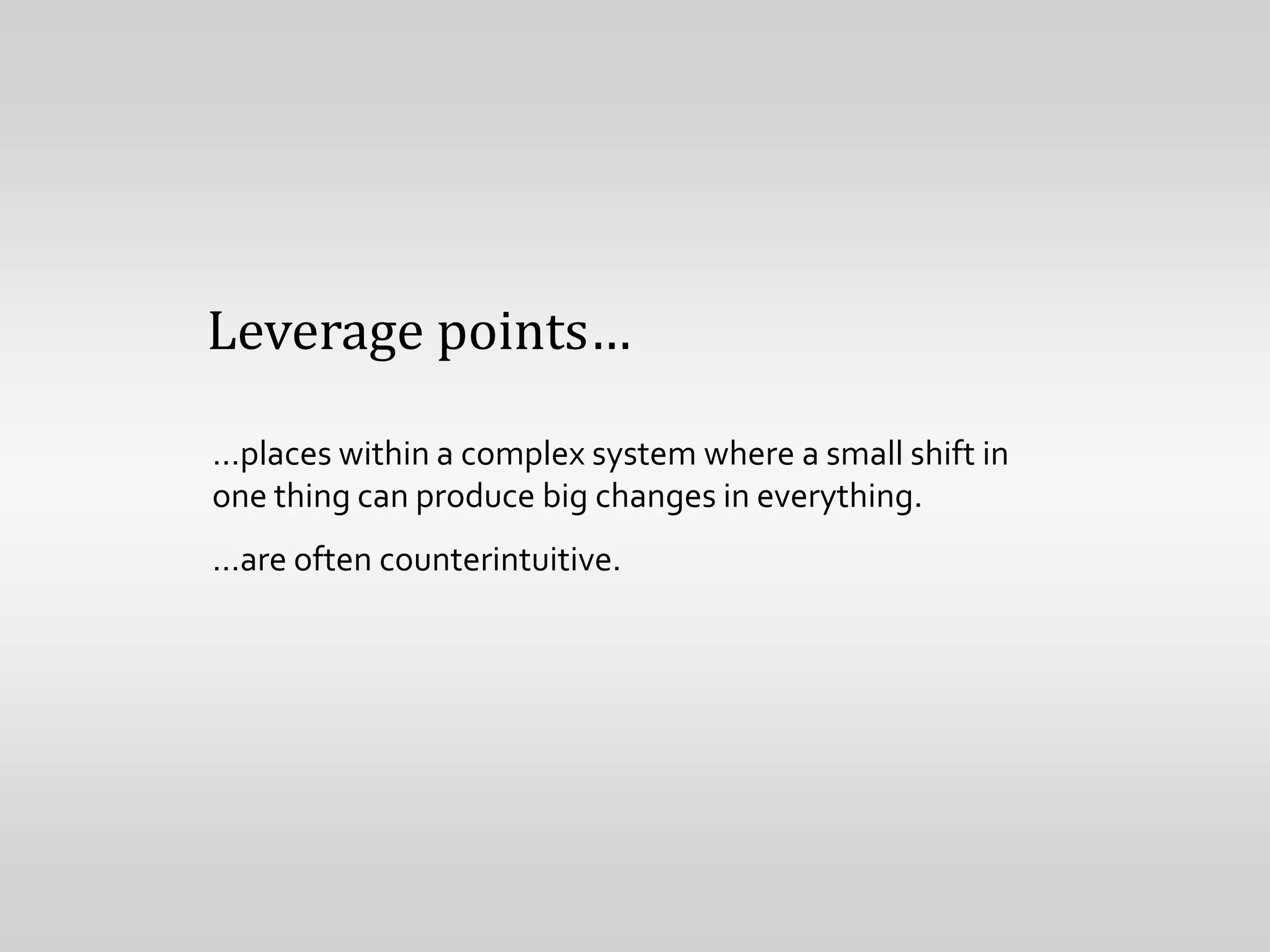Leverage points…

…places within a complex system where a small shift in
one thing can produce big changes in everything.
…are often counterintuitive.
 