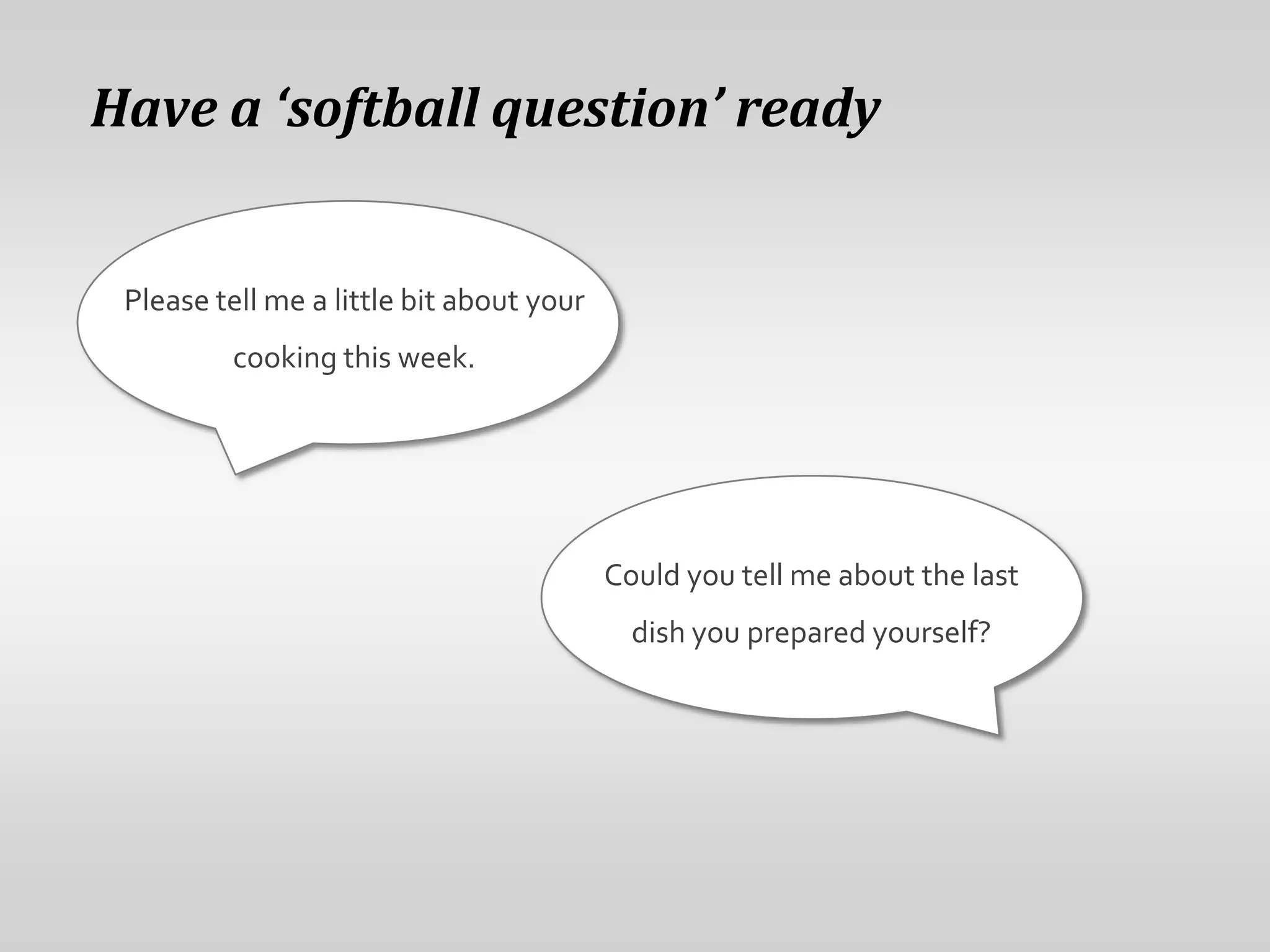 Have a ‘softball question’ ready


 Please tell me a little bit about your
         cooking this week.




                                          Could you tell me about the last
                                            dish you prepared yourself?
 