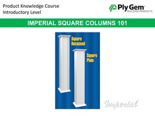 Product Knowledge Course
Introductory Level
IMPERIAL SQUARE COLUMNS 101
 