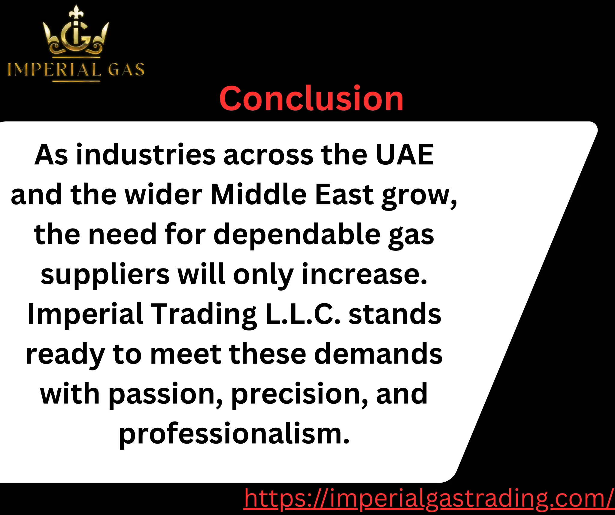 As industries across the UAE
and the wider Middle East grow,
the need for dependable gas
suppliers will only increase.
Imperial Trading L.L.C. stands
ready to meet these demands
with passion, precision, and
professionalism.
Conclusion
https://imperialgastrading.com/
 