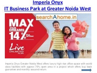 Imperia Onyx
IT Business Park at Greater Noida West
Imperia Onyx Greater Noida West offers luxury high rise office space with world
class facilities with approx 70% open area in a project which offers buy back
guarantee and monthly assured return.
 