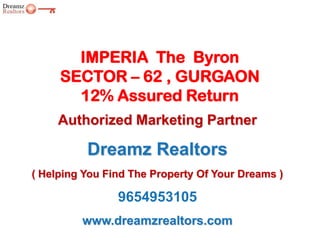 Authorized Marketing Partner
Dreamz Realtors
( Helping You Find The Property Of Your Dreams )
www.dreamzrealtors.com
IMPERIA The Byron
SECTOR – 62 , GURGAON
12% Assured Return
9654953105
 