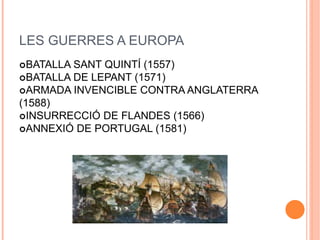 LES GUERRES A EUROPA
BATALLA SANT QUINTÍ (1557)
BATALLA DE LEPANT (1571)
ARMADA INVENCIBLE CONTRA ANGLATERRA
(1588)
INSURRECCIÓ DE FLANDES (1566)
ANNEXIÓ DE PORTUGAL (1581)
 