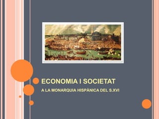 ECONOMIA I SOCIETAT
A LA MONARQUIA HISPÀNICA DEL S.XVI
 