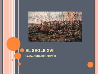 EL SEGLE XVII
LA CAIGUDA DE L'IMPERI
 