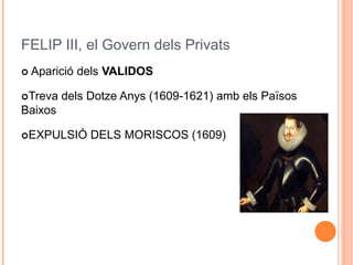 FELIP III, el Govern dels Privats
 Aparició dels VALIDOS
Treva dels Dotze Anys (1609-1621) amb els Països
Baixos
EXPULSIÓ DELS MORISCOS (1609)
 