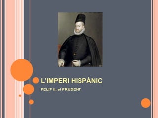 L’IMPERI HISPÀNIC
FELIP II, el PRUDENT
 