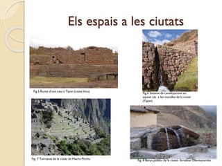 Els espais a les ciutats

Fig.5 Runes d’una casa a Tipon (ciutat Inca)

Fig. 7 Terrasses de la ciutat de Machu Picchu

Fig.6 Sistema de canalitzacions en
aquest cas a les muralles de la ciutat
(Tipon)

Fig. 8 Banys públics de la ciutat- fortalesa Ollantaytambo

 
