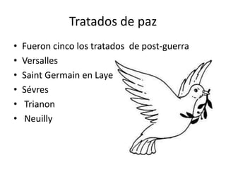 Tratados de paz
• Fueron cinco los tratados de post-guerra
• Versalles
• Saint Germain en Laye
• Sévres
• Trianon
• Neuilly
 