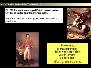 3.- L’IMPERI NAPOLEÒNIC 1799-1815 8 El 1799 Napoleó fa un cop d’Estat i pren el poder.  El 1804 es va fer anomenar Emperador. Tanmateix respectarà els principals canvis de la revolució. N A P O L E Ó Tanmateix,  el més important  del periode napoleònic va ser l’intent  de formació  d’un gran imperi . 
