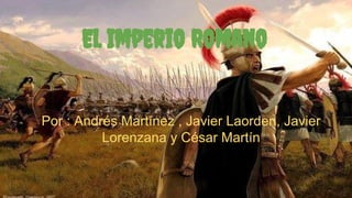 El Imperio Romano
Por : Andrés Martínez , Javier Laorden, Javier
Lorenzana y César Martín
 