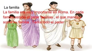 La familia
La familia era muy importante en Roma. En cada
familia estaba el pater familias , el que manda a
sobre su familia . Tenía todo el poder .
 