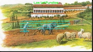Los latifundios,que eran muy habituales,eran enormes
extensiones de tierra que los poseían los patricios o de
comerciantes ricos.Estas tierras las trabajabon sobre
todo los hombres,mujeres y niños en régimen de
esclavitud
Los latifundios
 