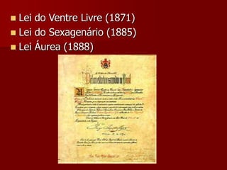 Lei do Ventre Livre (1871)
 Lei do Sexagenário (1885)
 Lei Áurea (1888)
 