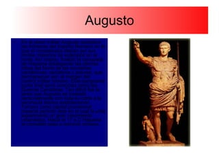 Augusto En el plano militar Augusto estabilizó las fronteras del Imperio Romano en lo que el consideraba debían ser sus límites máximos de extensión en el norte. Así mismo, finalizó la conquista de Hispania doblegando las últimas tribus del Norte de las montañas cantábricas: cantabros y astures, que permanecían aún al margen del control militar romano. Esta sangrienta lucha final sería conocida como las Guerras Cantabras. Tan difícil fue la tarea que Augusto se trasladó personalmente con toda su corte a la península ibérica estableciendo Tarraco como capital provisional imperial período éste en el cual la urbe experimentó un gran crecimiento urbanístico. Hacia el 17 a.C Hispania al completo pasa a dominio romano. 