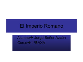 El Imperio Romano Alumno   Jorge Señer Azcón Curso   1ºBAXA 