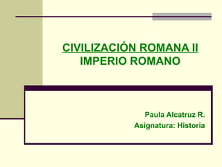 CIVILIZACIÓN ROMANA I I IMPERIO ROMANO Paula Alcatruz R. Asignatura:  Historia 