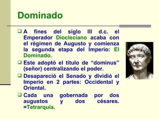 Dominado <ul><li>A fines del siglo III d.c. el Emperador  Diocleciano  acaba con el régimen de Augusto y comienza la segun...